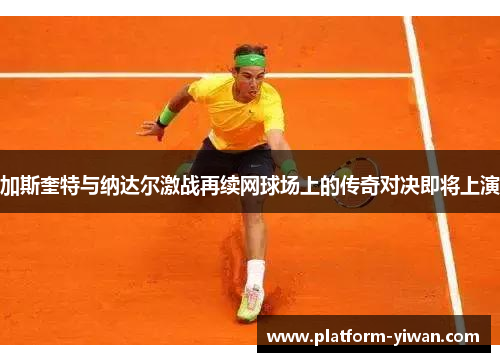 加斯奎特与纳达尔激战再续网球场上的传奇对决即将上演