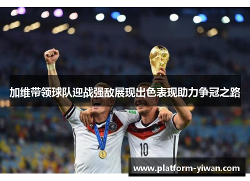 加维带领球队迎战强敌展现出色表现助力争冠之路