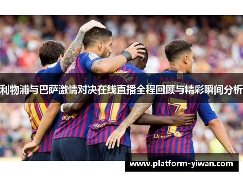 利物浦与巴萨激情对决在线直播全程回顾与精彩瞬间分析