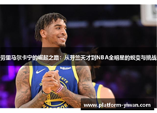 劳里马尔卡宁的崛起之路：从芬兰天才到NBA全明星的蜕变与挑战