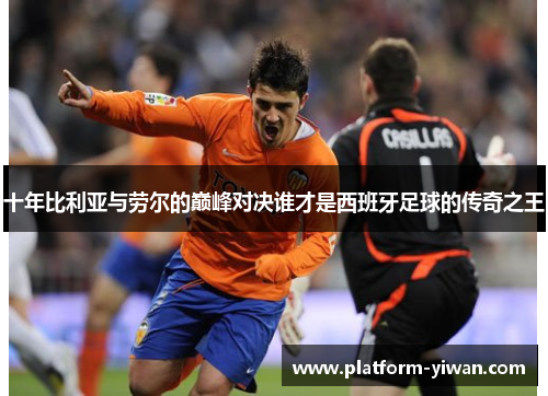 十年比利亚与劳尔的巅峰对决谁才是西班牙足球的传奇之王