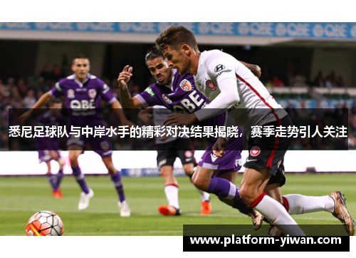 悉尼足球队与中岸水手的精彩对决结果揭晓，赛季走势引人关注