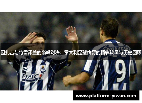 因扎吉与特雷泽盖的巅峰对决：意大利足球传奇的精彩较量与历史回顾