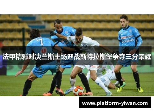 法甲精彩对决兰斯主场迎战斯特拉斯堡争夺三分荣耀