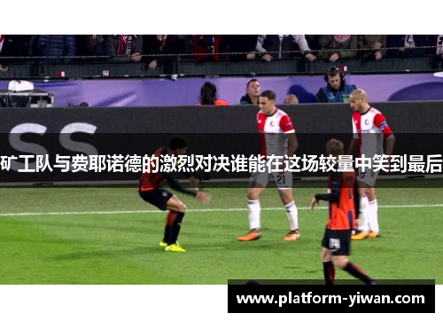 矿工队与费耶诺德的激烈对决谁能在这场较量中笑到最后