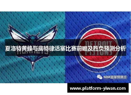 夏洛特黄蜂与底特律活塞比赛前瞻及胜负预测分析